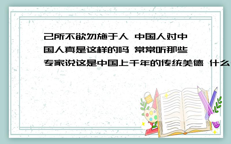 己所不欲勿施于人 中国人对中国人真是这样的吗 常常听那些专家说这是中国上千年的传统美德 什么普世价值观