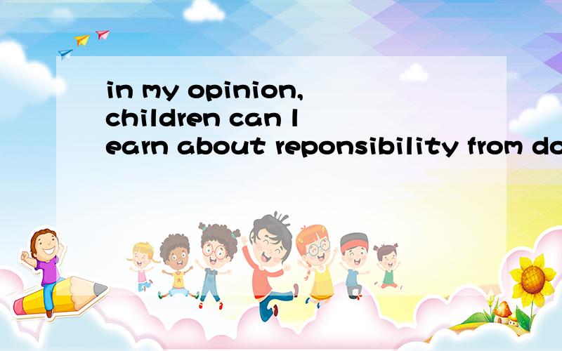 in my opinion,children can learn about reponsibility from doing some homework.(保持句意不变）______ ______ that children can learn about reaponsibility from doing some homework