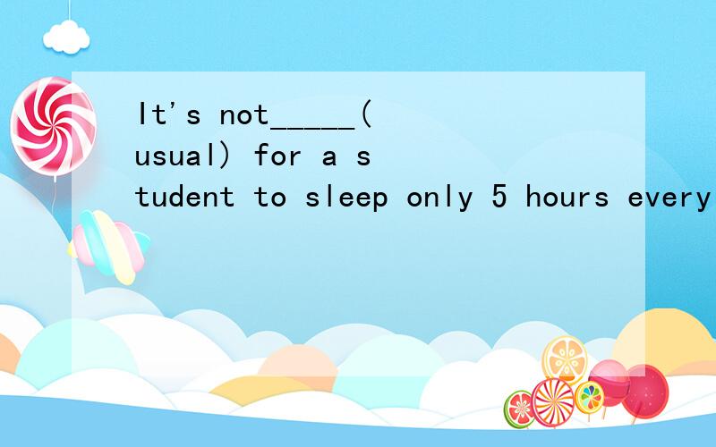 It's not_____(usual) for a student to sleep only 5 hours every night