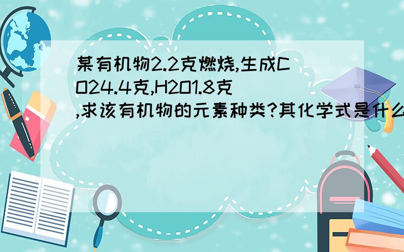 某有机物2.2克燃烧,生成CO24.4克,H2O1.8克,求该有机物的元素种类?其化学式是什么?