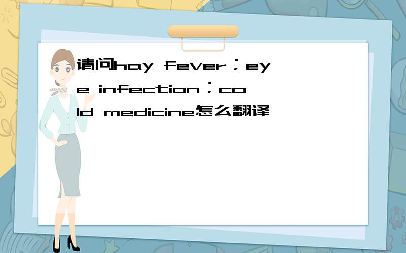 请问hay fever；eye infection；cold medicine怎么翻译