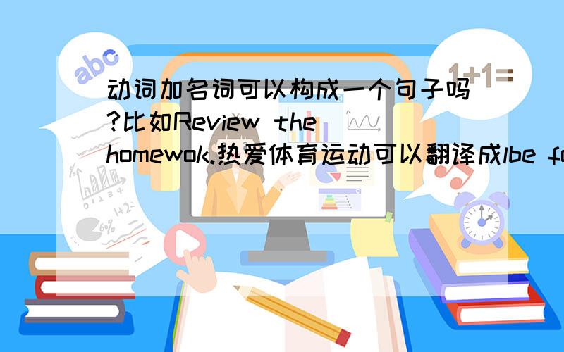 动词加名词可以构成一个句子吗?比如Review the homewok.热爱体育运动可以翻译成lbe fond of playing football?还是这些算是短语?不是句子?越学越倒退,貌似初中的时候很清楚的……大家有谁给我解释下