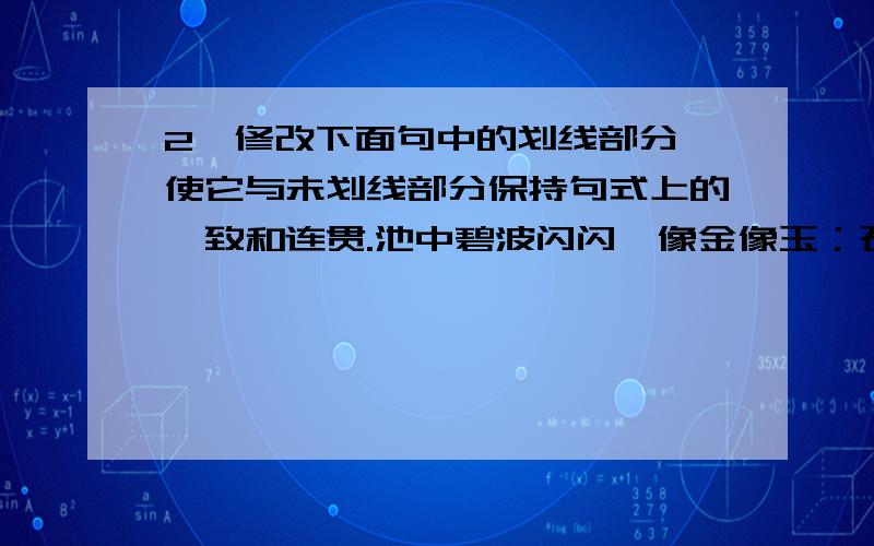 2、修改下面句中的划线部分,使它与未划线部分保持句式上的一致和连贯.池中碧波闪闪,像金像玉；石缝间潺潺的溪流,就如丝缕一样.