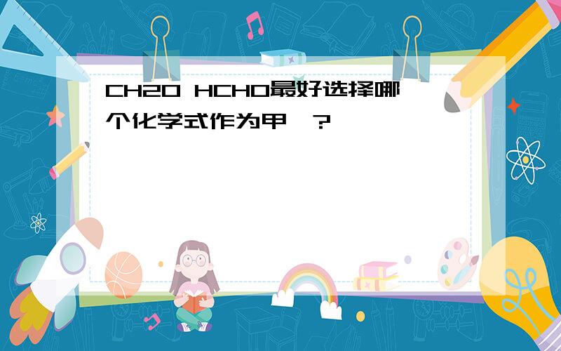 CH2O HCHO最好选择哪个化学式作为甲醛?