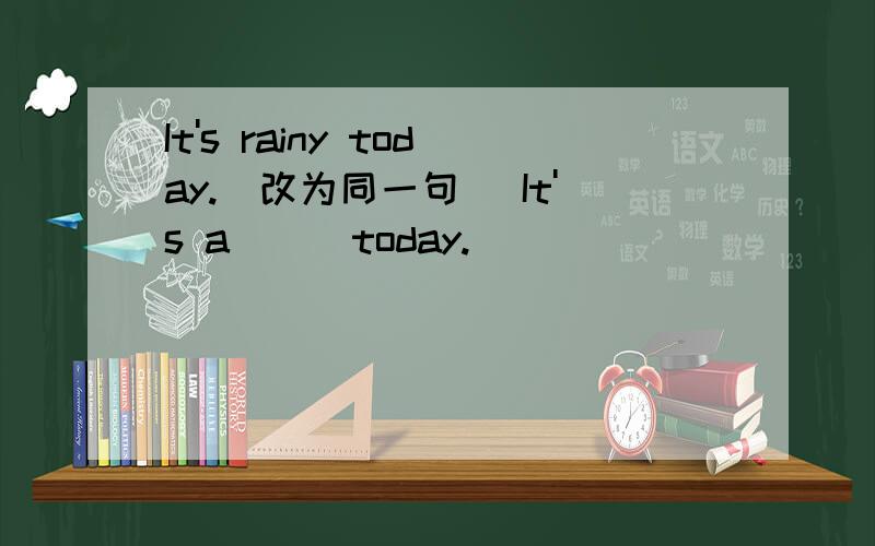 It's rainy today.(改为同一句） It's a _ _today.