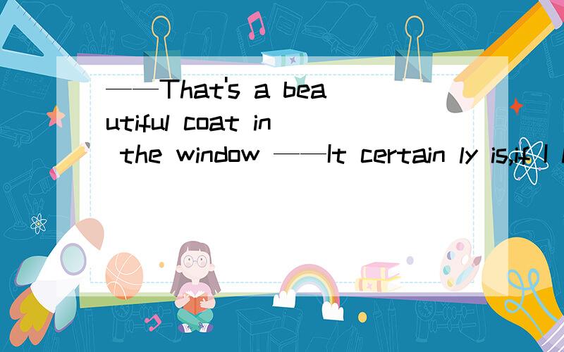 ——That's a beautiful coat in the window ——It certain ly is,if I had the money,____buy it.A I'llB I mayC I'dD I must