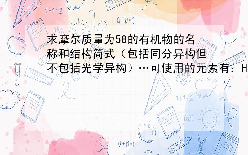 求摩尔质量为58的有机物的名称和结构简式（包括同分异构但不包括光学异构）…可使用的元素有：H,C,N,O,F,S,Cl…