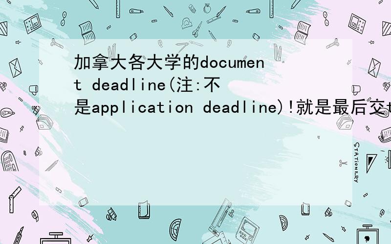 加拿大各大学的document deadline(注:不是application deadline)!就是最后交toefl成绩的日期,要详细的(加拿大前10所的）,若好的话 （10+20!）