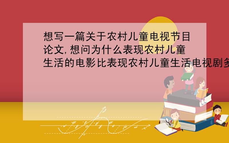 想写一篇关于农村儿童电视节目论文,想问为什么表现农村儿童生活的电影比表现农村儿童生活电视剧多呢?但是中国的农村儿童有很多，他们的成长应该受到关注，但是表现农村少儿的电视