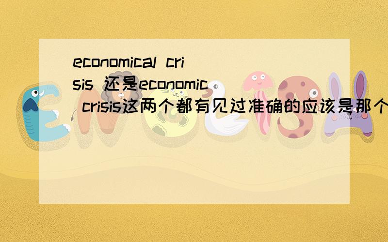 economical crisis 还是economic crisis这两个都有见过准确的应该是那个啊?还有那些短语可以表示 经济危机不景气谢谢