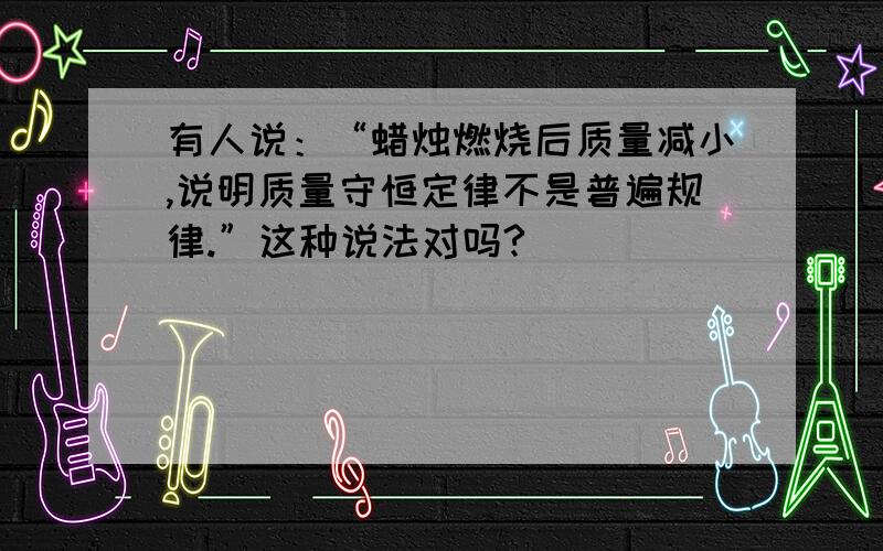 有人说：“蜡烛燃烧后质量减小,说明质量守恒定律不是普遍规律.”这种说法对吗?