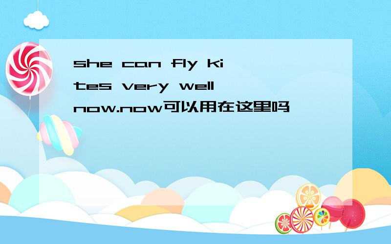 she can fly kites very well now.now可以用在这里吗