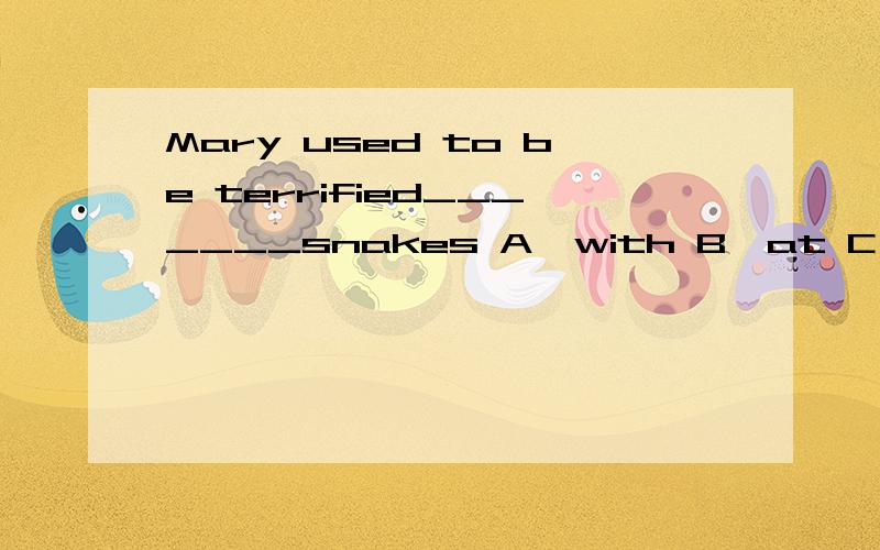 Mary used to be terrified_______snakes A、with B、at C、of D、to What’s your neMary used to be terrified_______snakesA、with B、at C、of D、toWhat’s your new house like,Bill?—Oh,it‘s a very nice one________a swimming poolA、of B、wi