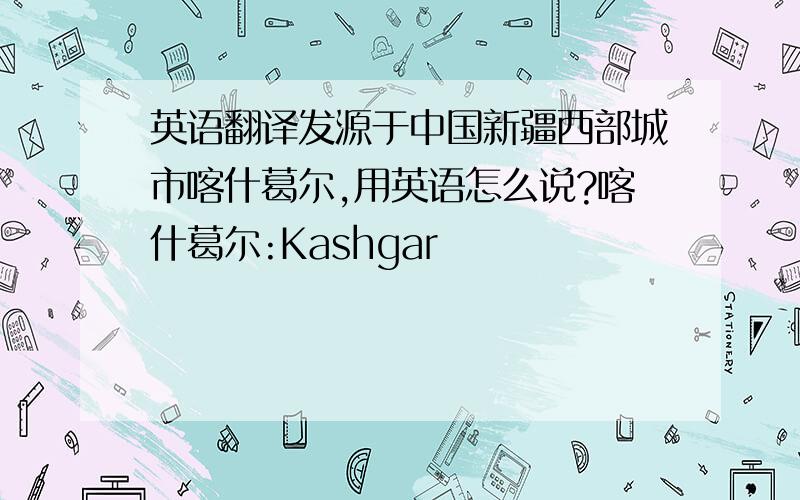 英语翻译发源于中国新疆西部城市喀什葛尔,用英语怎么说?喀什葛尔:Kashgar