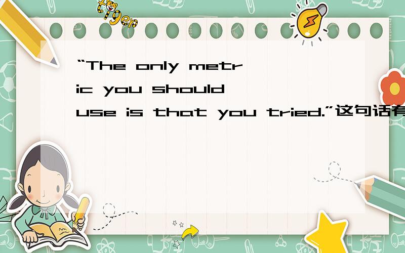 “The only metric you should use is that you tried.”这句话有语法错误吗?“The only metric you should use is that you tried.”中metric不是形容词吗?为什么能放在这里呢?这句话怎么翻译?