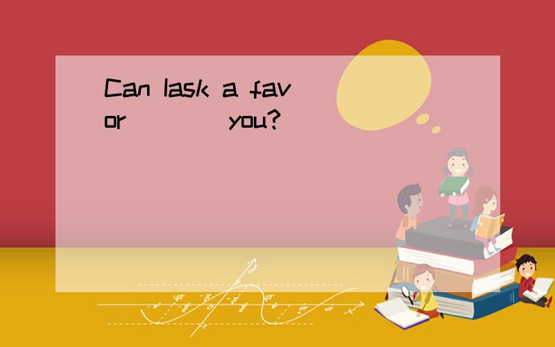 Can Iask a favor____you?^^^^^^^