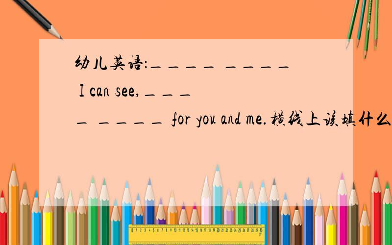 幼儿英语：____ ____ I can see,____ ____ for you and me.横线上该填什么?