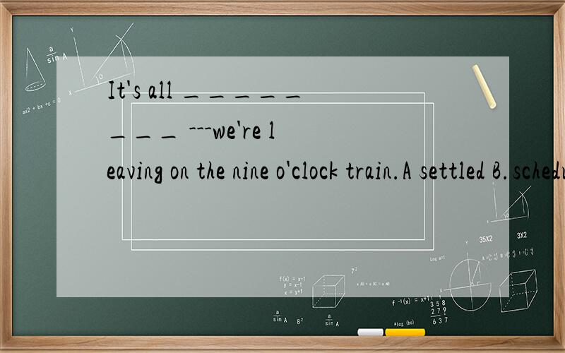 It's all ________ ---we're leaving on the nine o'clock train.A settled B.scheduled 为什么答案是 Asettle 和 schedule 有何区别?