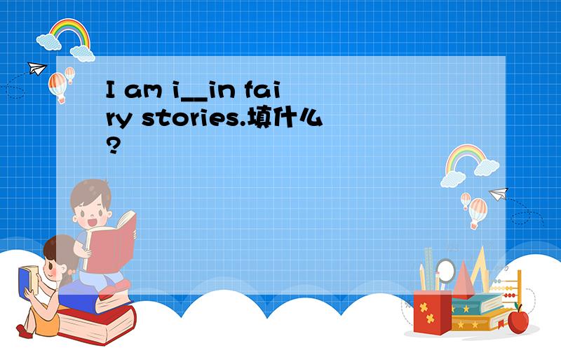 I am i__in fairy stories.填什么?