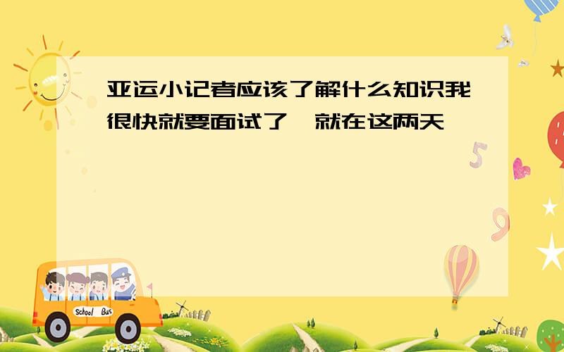 亚运小记者应该了解什么知识我很快就要面试了,就在这两天,