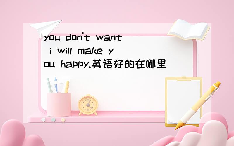 you don't want i will make you happy.英语好的在哪里