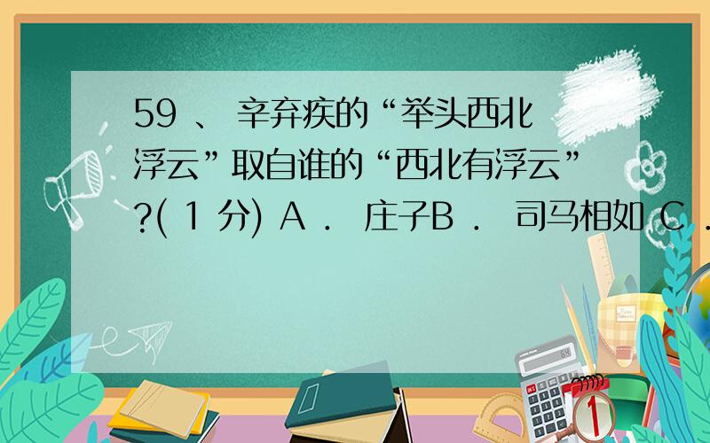 59 、 辛弃疾的“举头西北浮云”取自谁的“西北有浮云”?( 1 分) A ． 庄子B ． 司马相如 C ． 李白 D ． 曹丕