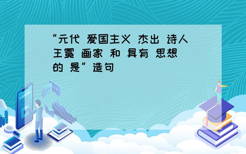 “元代 爱国主义 杰出 诗人 王冕 画家 和 具有 思想 的 是”造句