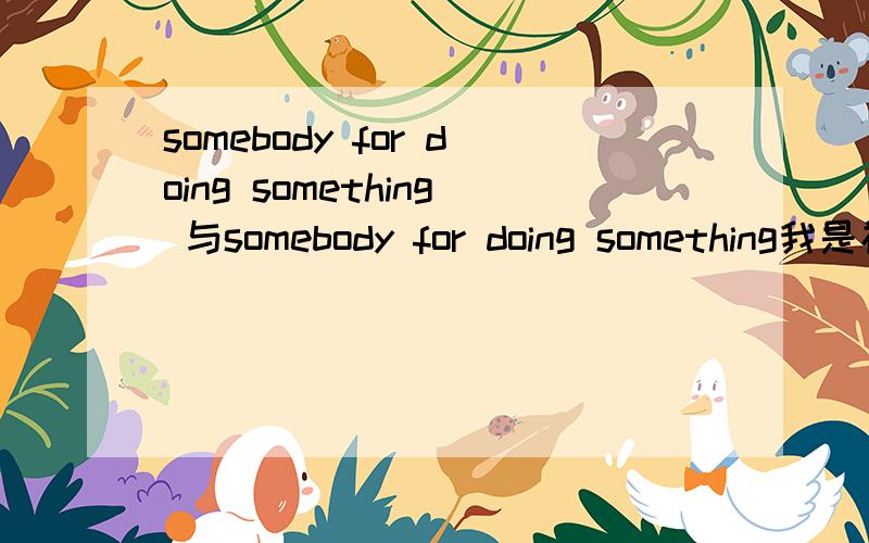 somebody for doing something 与somebody for doing something我是初一的,问一下这两个句子的意思及用法（好象是为了某事感谢某人和什么的）一定要详细顺便问一下both的用法和所有的系动词及意思最好