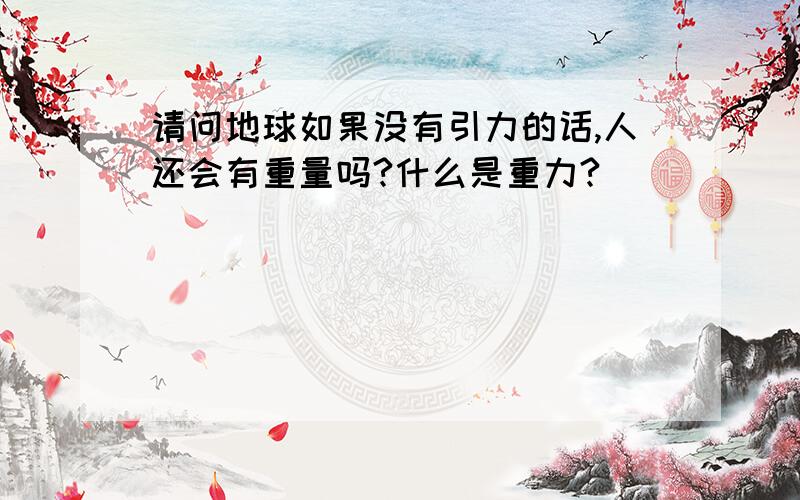 请问地球如果没有引力的话,人还会有重量吗?什么是重力?