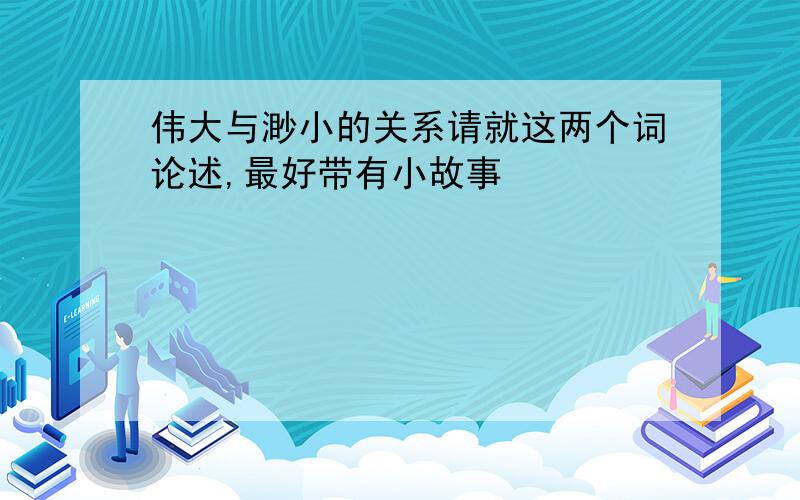 伟大与渺小的关系请就这两个词论述,最好带有小故事