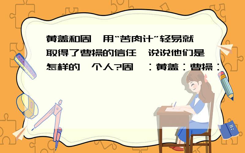 黄盖和周瑜用“苦肉计”轻易就取得了曹操的信任,说说他们是怎样的一个人?周瑜：黄盖：曹操：