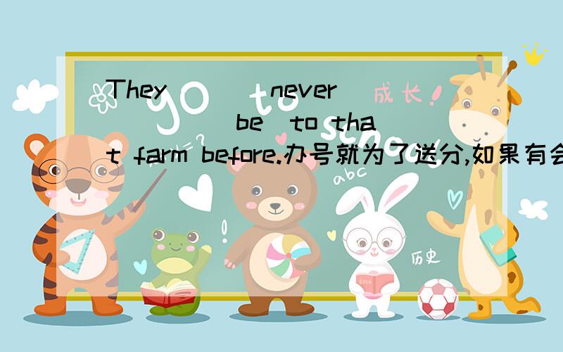 They____never_____（be）to that farm before.办号就为了送分,如果有会的请告诉我.