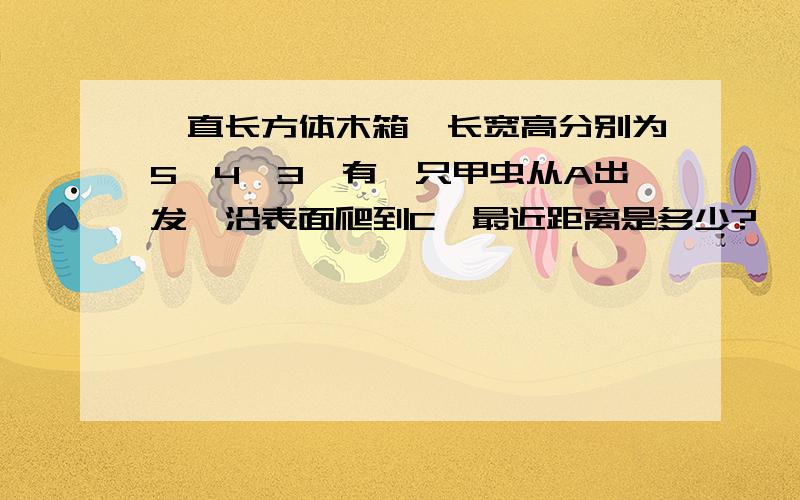 一直长方体木箱,长宽高分别为5,4,3,有一只甲虫从A出发,沿表面爬到C,最近距离是多少?