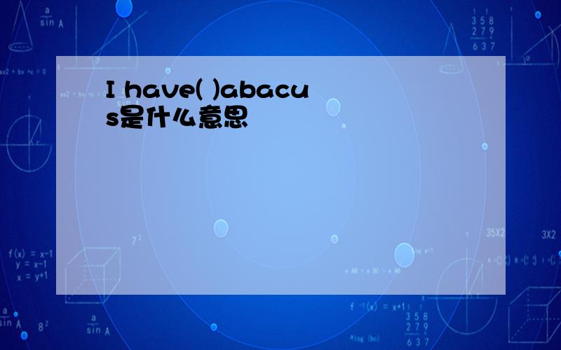 I have( )abacus是什么意思