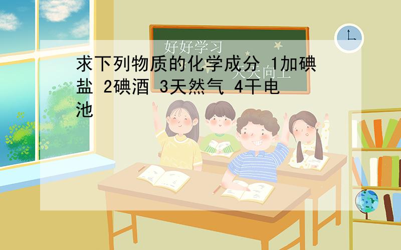 求下列物质的化学成分 1加碘盐 2碘酒 3天然气 4干电池