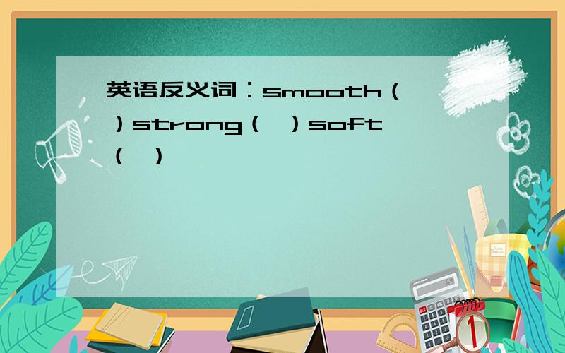 英语反义词：smooth（ ）strong（ ）soft（ ）