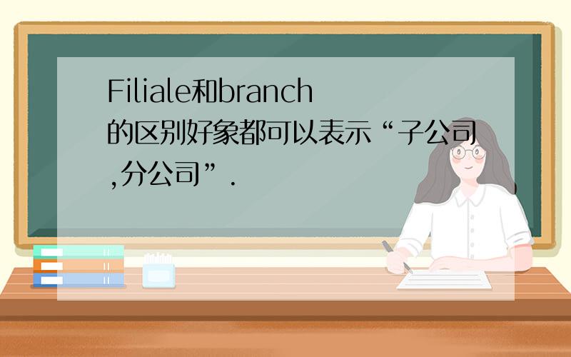 Filiale和branch的区别好象都可以表示“子公司,分公司”.