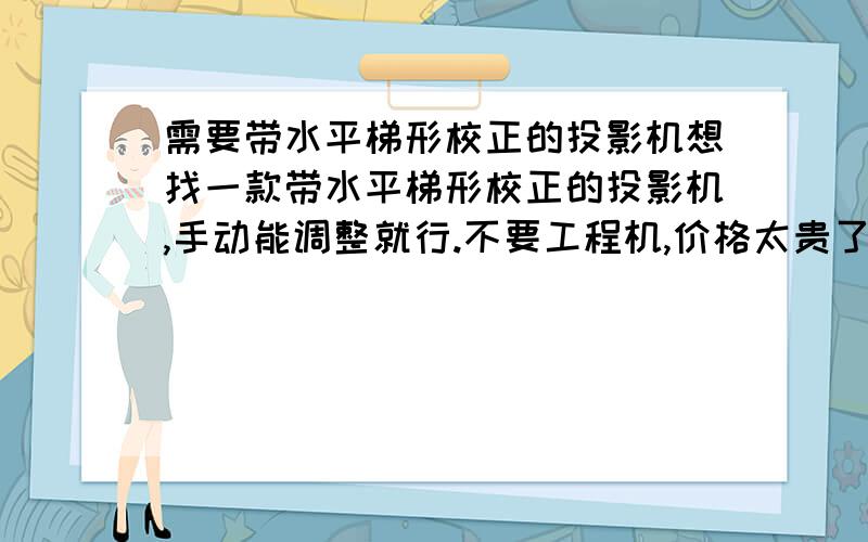 需要带水平梯形校正的投影机想找一款带水平梯形校正的投影机,手动能调整就行.不要工程机,价格太贵了.角度需要大一些!我的投影装在了侧面，需要水平梯形校正，不是垂直梯形校正。