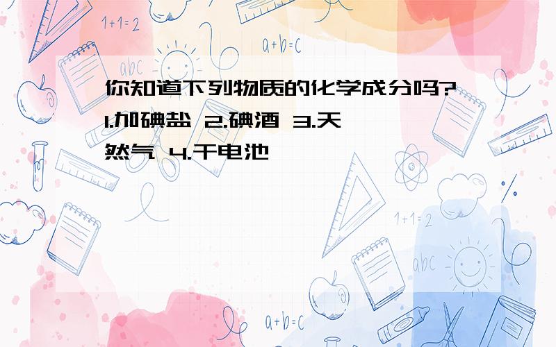 你知道下列物质的化学成分吗?1.加碘盐 2.碘酒 3.天然气 4.干电池