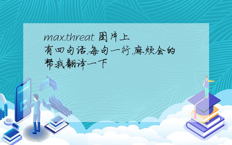 max.threat 图片上有四句话，每句一行，麻烦会的帮我翻译一下