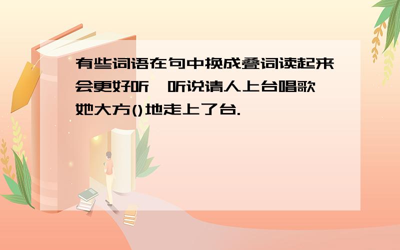 有些词语在句中换成叠词读起来会更好听,听说请人上台唱歌,她大方()地走上了台.