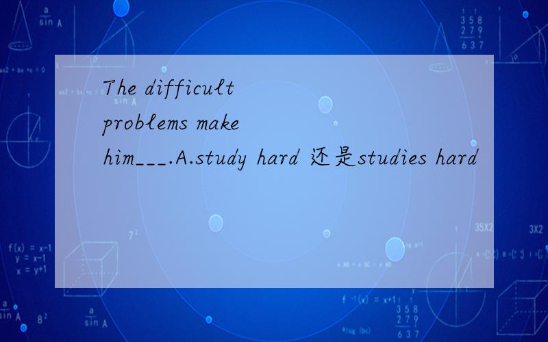 The difficult problems make him___.A.study hard 还是studies hard