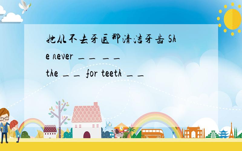 她从不去牙医那清洁牙齿 She never __ __ the __ for teeth __