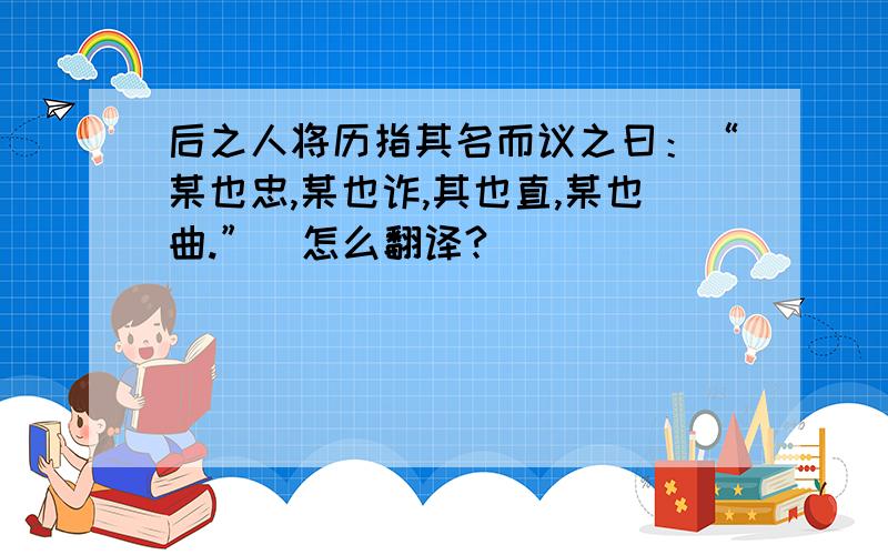 后之人将历指其名而议之曰：“某也忠,某也诈,其也直,某也曲.”（怎么翻译?）