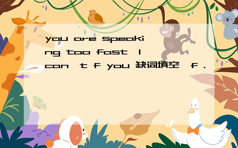 you are speaking too fast,l can't f you 缺词填空,f .