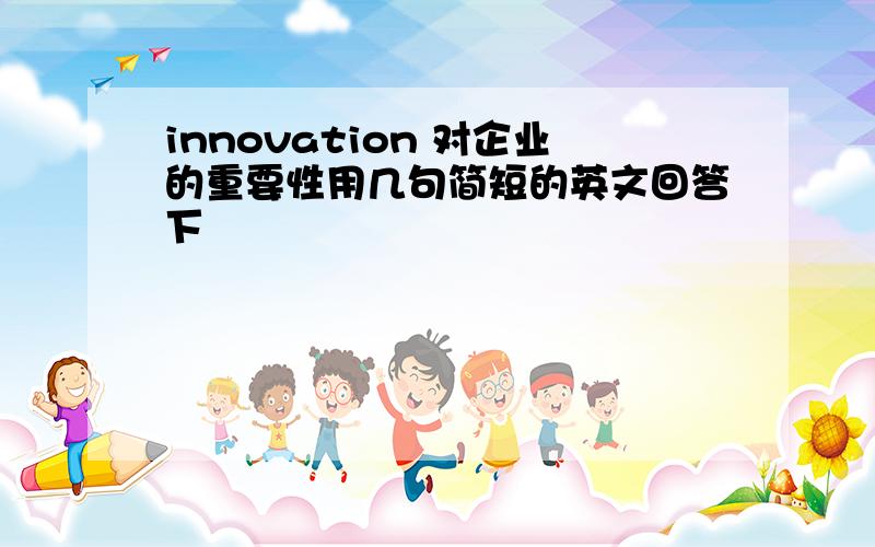 innovation 对企业的重要性用几句简短的英文回答下