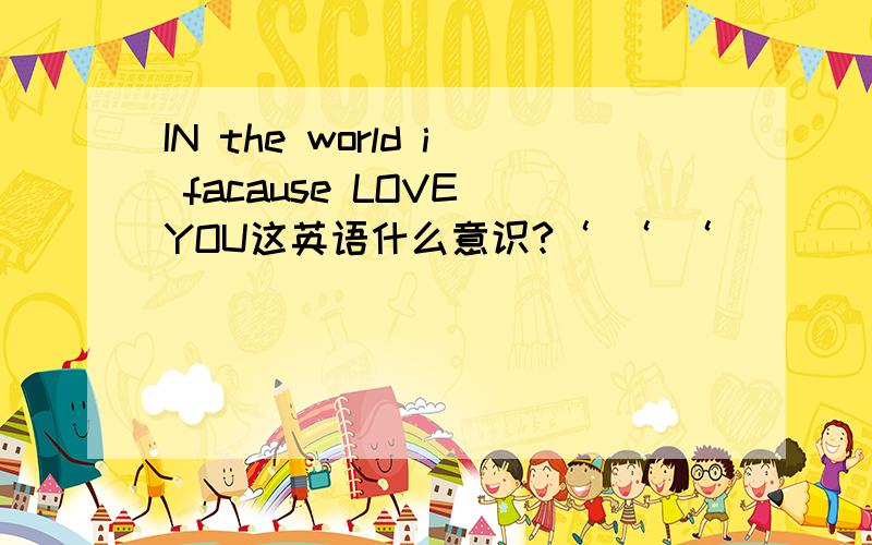 IN the world i facause LOVE YOU这英语什么意识?‘ ‘ ‘