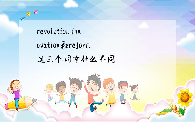 revolution innovation和reform这三个词有什么不同