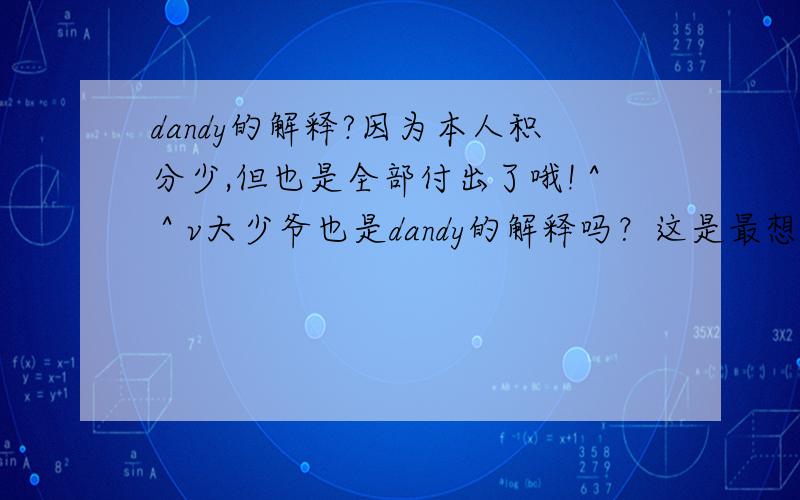 dandy的解释?因为本人积分少,但也是全部付出了哦!＾＾v大少爷也是dandy的解释吗？这是最想知道的！