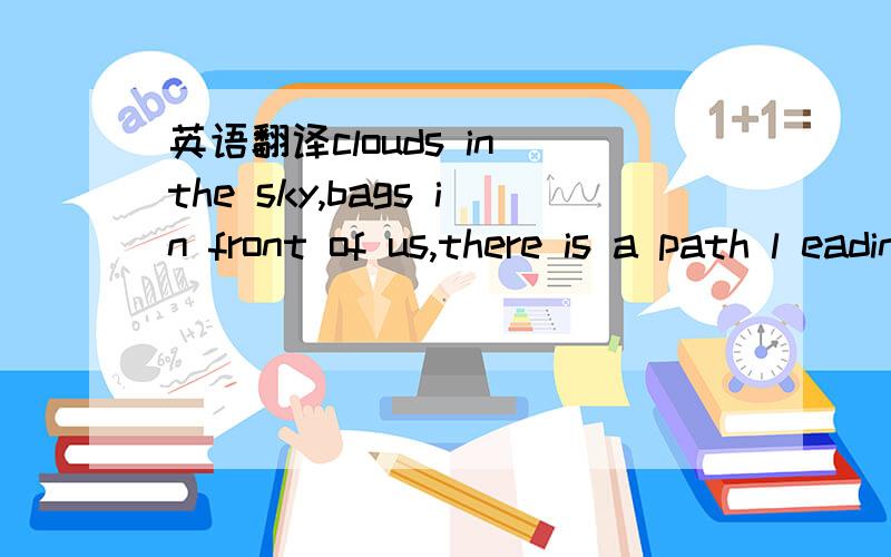 英语翻译clouds in the sky,bags in front of us,there is a path l eading to the sun road boundl ess and free along